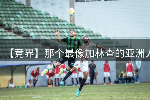 【竞界】那个最像加林查的亚洲人 59岁还在进球！