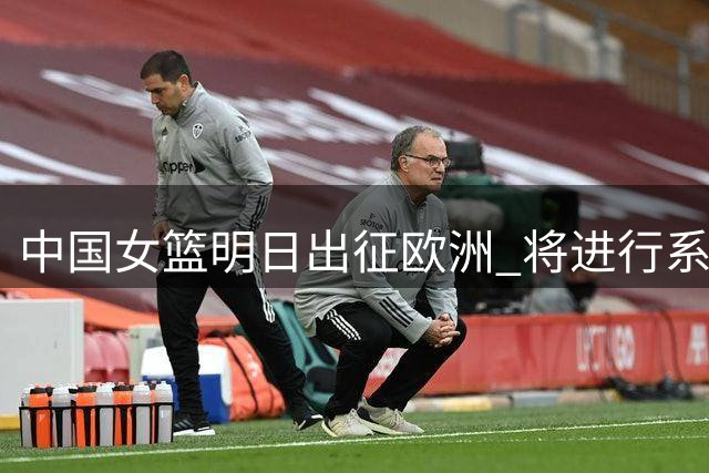 中国女篮明日出征欧洲 将进行系列热身赛备战大赛
