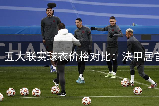 五大联赛球衣价格对比：法甲居首 英超涨幅惊人