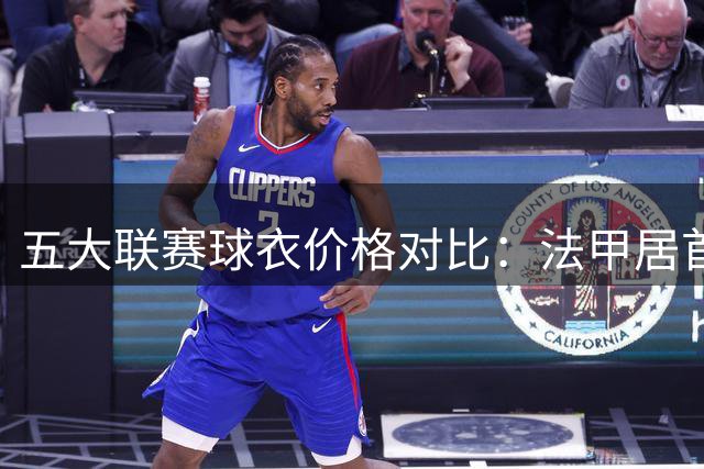 五大联赛球衣价格对比：法甲居首 英超涨幅惊人