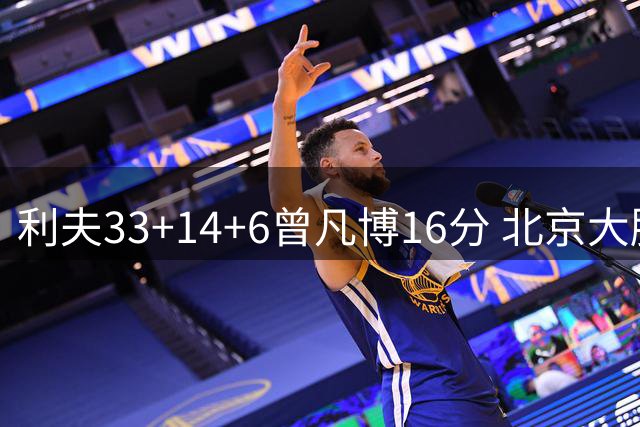 利夫33+14+6曾凡博16分 北京大胜北控22分