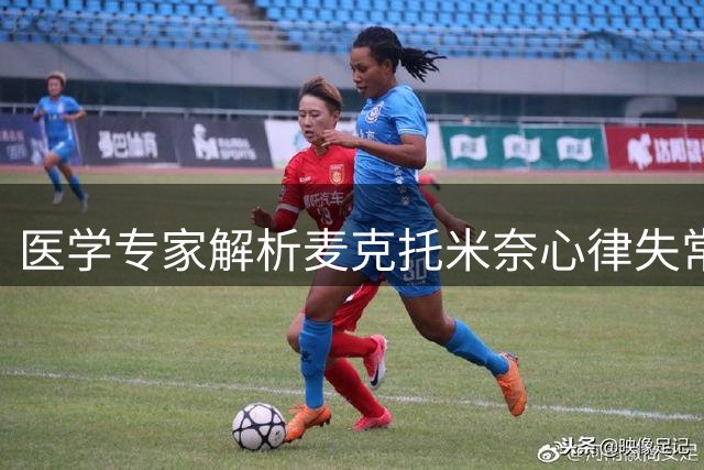 医学专家解析麦克托米奈心律失常状况 手术后最快四周可重返赛场