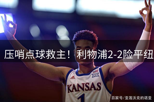 压哨点球救主！利物浦2-2险平纽卡 亿元先生持续低迷