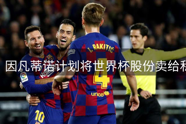 因凡蒂诺计划将世界杯股份卖给私人 潜在买方为特朗普亲戚