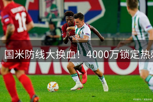 国米防线大换血！4000万锁定热刺队长 巴斯托尼离队倒计时