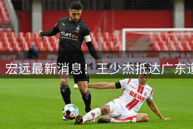宏远最新消息！王少杰抵达广东道别，朱芳雨仍自称总经理，小陈总新赛季目标曝光！
