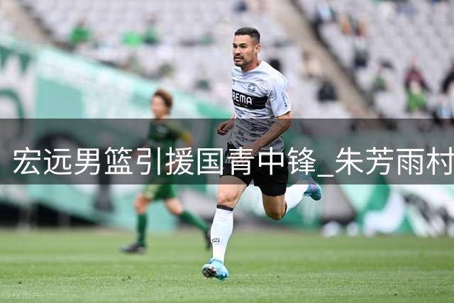 宏远男篮引援国青中锋 朱芳雨村赛展神射风采
