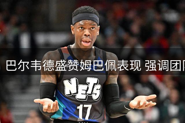 巴尔韦德盛赞姆巴佩表现 强调团队配合重要性
