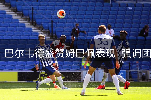 巴尔韦德盛赞姆巴佩表现 强调团队配合重要性