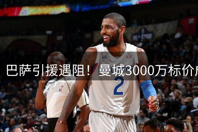 巴萨引援遇阻！曼城3000万标价成坎塞洛转会最大障碍