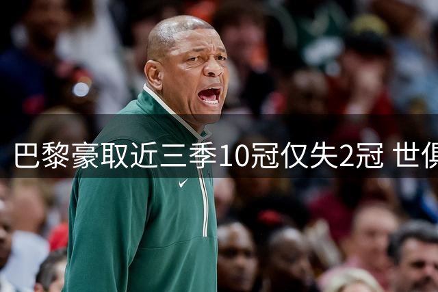 巴黎豪取近三季10冠仅失2冠 世俱杯法国杯成遗憾