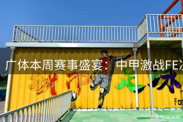 广体本周赛事盛宴：中甲激战FE决战 智勇对决少年成长