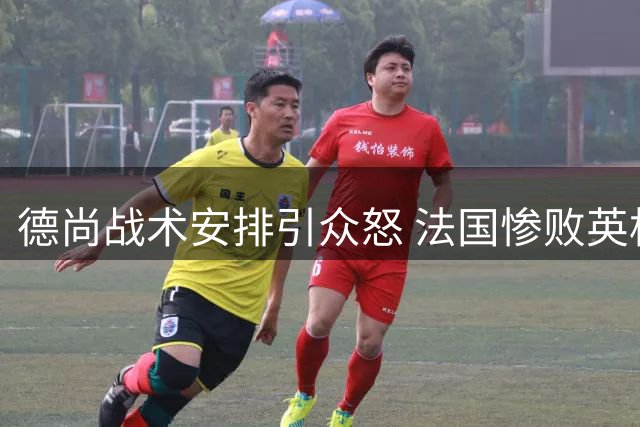 德尚战术安排引众怒 法国惨败英格兰暴露中场致命短板