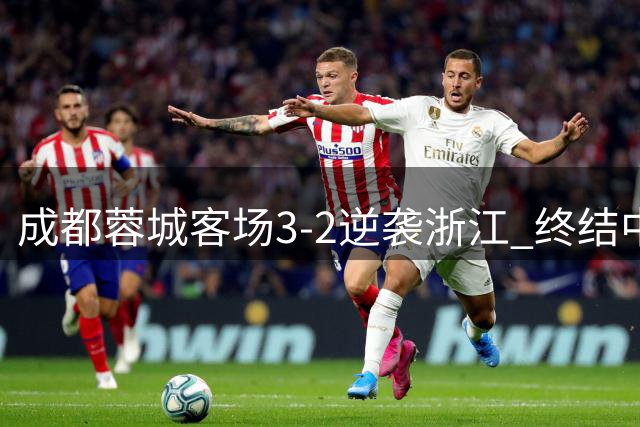 成都蓉城客场3-2逆袭浙江 终结中超六场不胜纪录