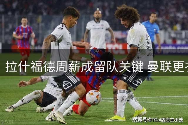 拉什福德周薪成留队关键 曼联更衣室暗流涌动新帅力挺