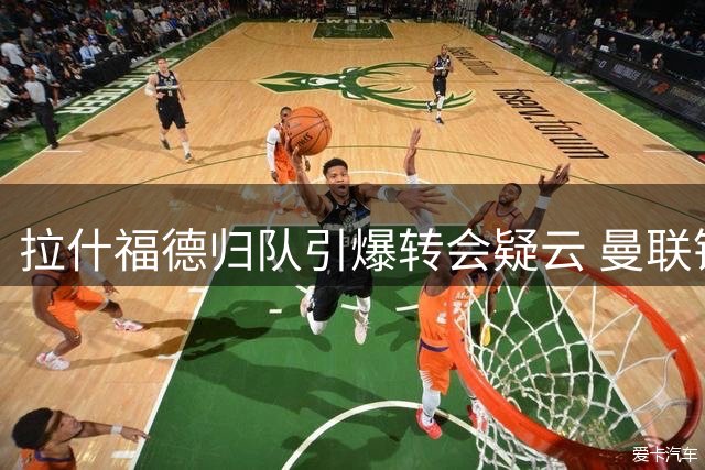 拉什福德归队引爆转会疑云 曼联锋霸未来路在何方
