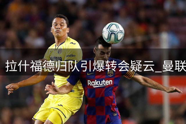 拉什福德归队引爆转会疑云 曼联锋霸未来路在何方