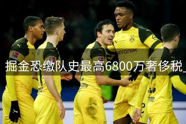 掘金恐缴队史最高6800万奢侈税 沃森交易僵局牵动三队博弈
