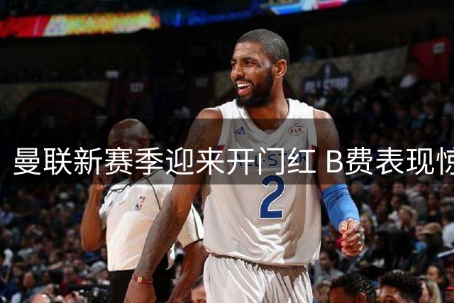 曼联新赛季迎来开门红 B费表现惊艳