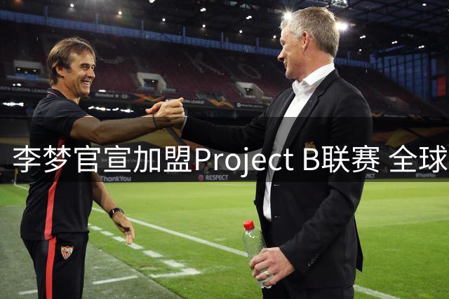 李梦官宣加盟Project B联赛 全球分站赛程引关注