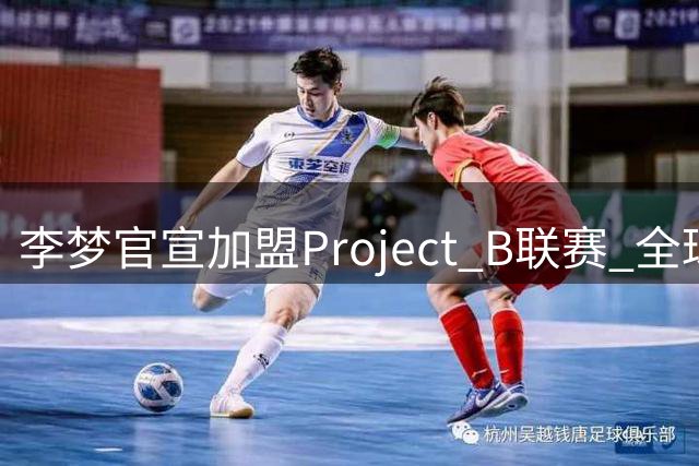 李梦官宣加盟Project B联赛 全球分站赛程引关注
