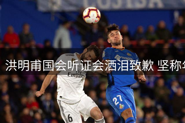 洪明甫国会听证会洒泪致歉 坚称年薪传闻不实足协选聘合规