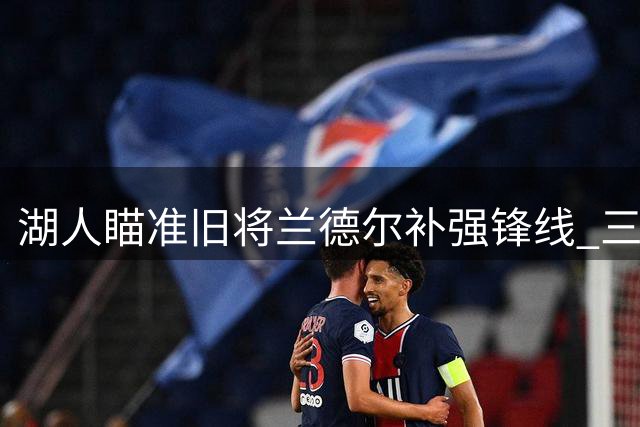 湖人瞄准旧将兰德尔补强锋线 三方交易方案曝光引热议
