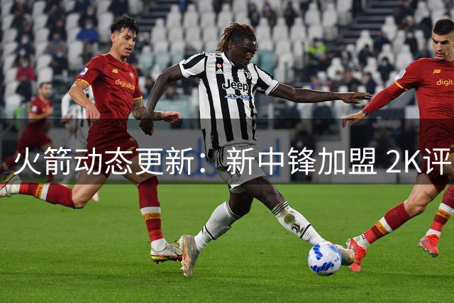 火箭动态更新：新中锋加盟 2K评分出炉 追梦谈姚明