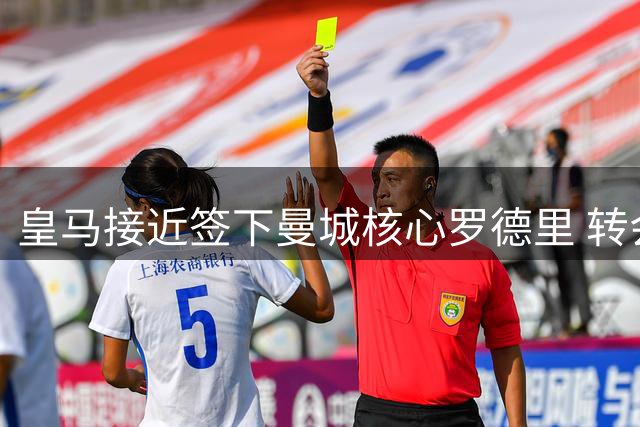 皇马接近签下曼城核心罗德里 转会费分歧缩小至千万欧元