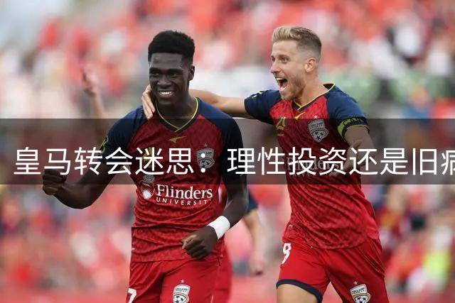 皇马转会迷思：理性投资还是旧病复发？