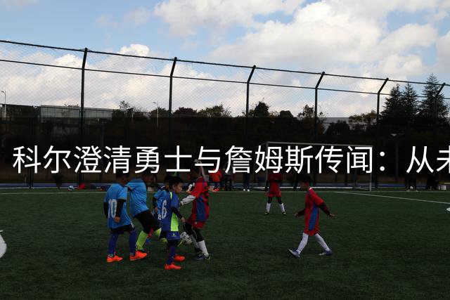 科尔澄清勇士与詹姆斯传闻：从未当真只是外界炒作