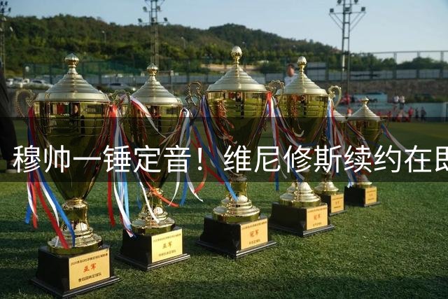 穆帅一锤定音！维尼修斯续约在即，枪手亿元引援计划遭重挫