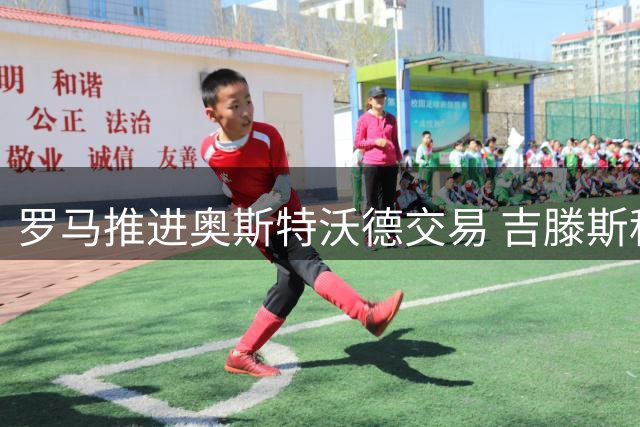 罗马推进奥斯特沃德交易 吉滕斯租借报价曝光
