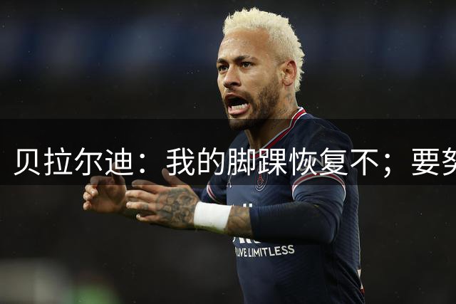 贝拉尔迪：我的脚踝恢复不；要努力重返意大利国家队