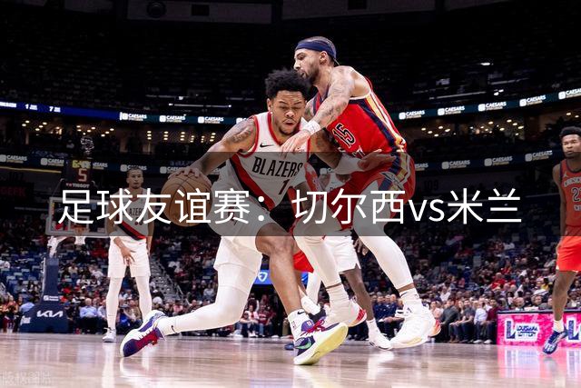 足球友谊赛：切尔西vs米兰