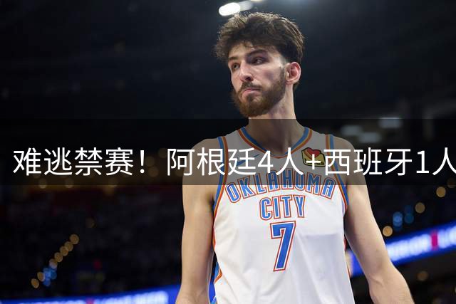 难逃禁赛！阿根廷4人+西班牙1人将遭FIFA处罚：1人或被禁赛达9场
