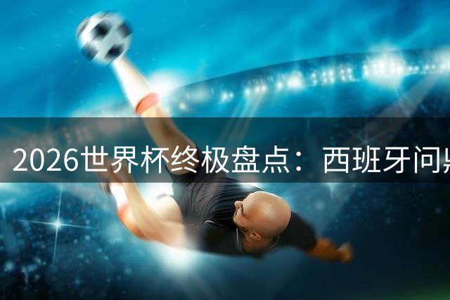 2026世界杯终极盘点：西班牙问鼎，梅西封王，新人惊艳