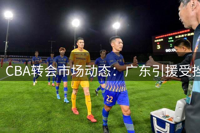 CBA转会市场动态：广东引援受挫 赵岩昊转投宁波 余泽辰租借吉林 库珀有望回归辽篮