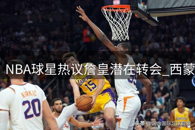 NBA球星热议詹皇潜在转会 西蒙斯：41岁仍能左右联盟格局太疯狂