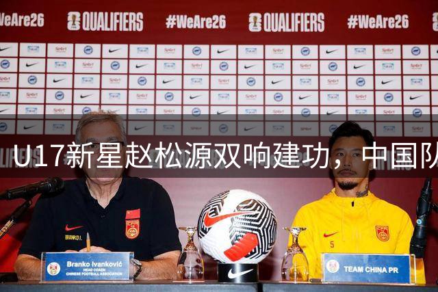 U17新星赵松源双响建功，中国队3-2逆转阿森纳青训队